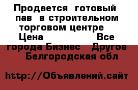 Продается  готовый  пав. в строительном торговом центре. › Цена ­ 7 000 000 - Все города Бизнес » Другое   . Белгородская обл.